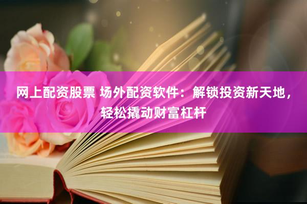 网上配资股票 场外配资软件：解锁投资新天地，轻松撬动财富杠杆