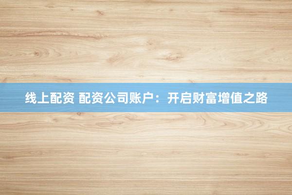 线上配资 配资公司账户：开启财富增值之路