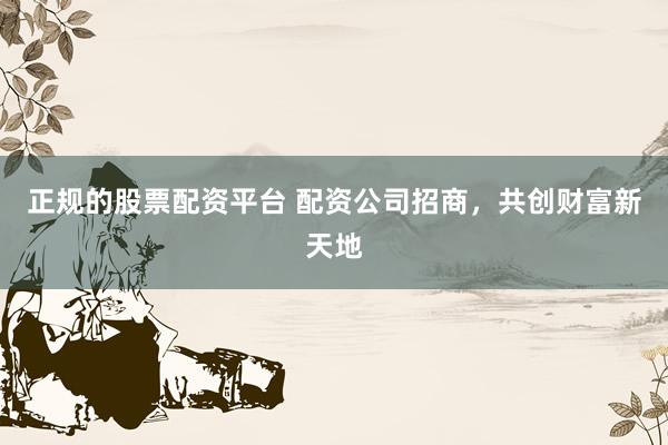 正规的股票配资平台 配资公司招商，共创财富新天地