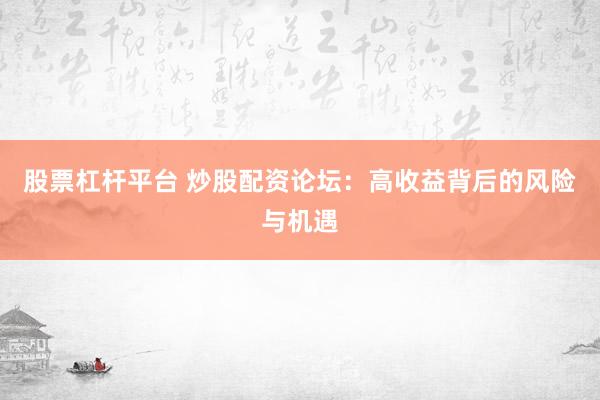 股票杠杆平台 炒股配资论坛：高收益背后的风险与机遇