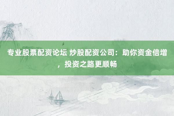 专业股票配资论坛 炒股配资公司：助你资金倍增，投资之路更顺畅