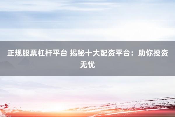 正规股票杠杆平台 揭秘十大配资平台：助你投资无忧