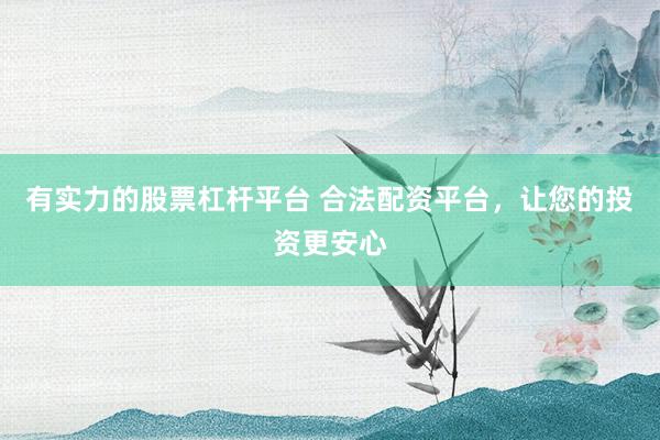 有实力的股票杠杆平台 合法配资平台，让您的投资更安心