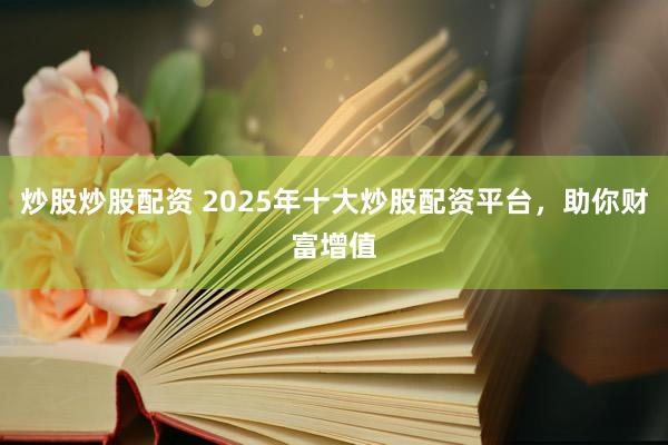 炒股炒股配资 2025年十大炒股配资平台，助你财富增值