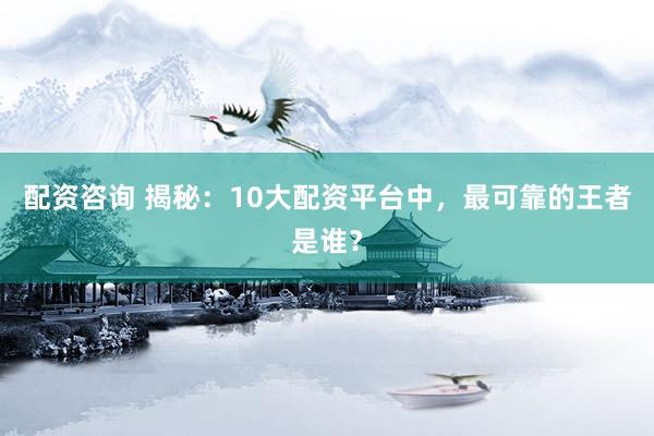配资咨询 揭秘：10大配资平台中，最可靠的王者是谁？