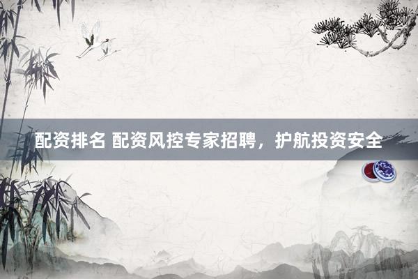 配资排名 配资风控专家招聘，护航投资安全