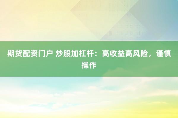 期货配资门户 炒股加杠杆：高收益高风险，谨慎操作