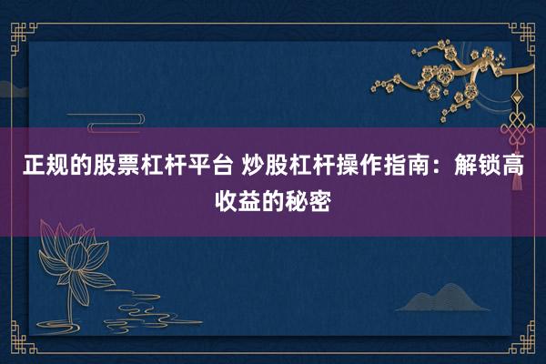 正规的股票杠杆平台 炒股杠杆操作指南：解锁高收益的秘密