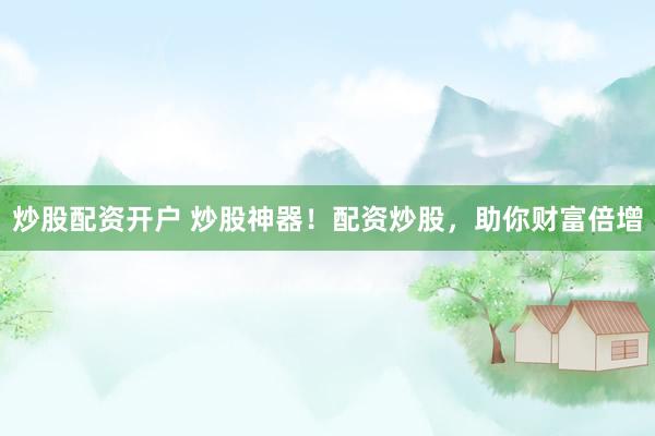 炒股配资开户 炒股神器！配资炒股，助你财富倍增