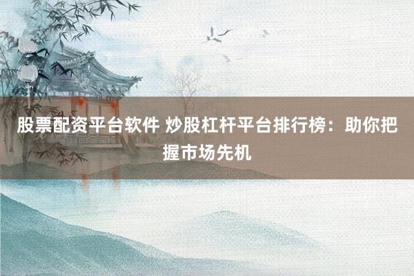 股票配资平台软件 炒股杠杆平台排行榜：助你把握市场先机