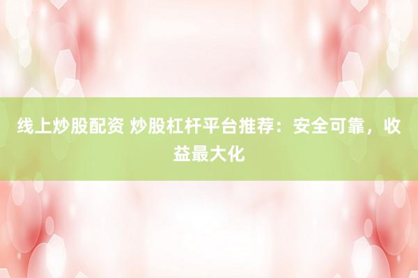 线上炒股配资 炒股杠杆平台推荐：安全可靠，收益最大化