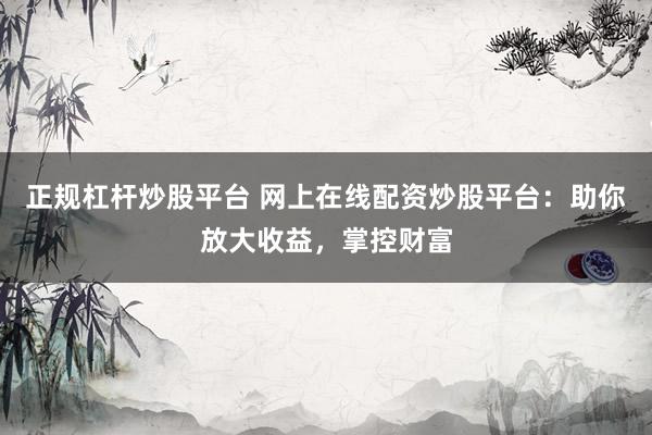 正规杠杆炒股平台 网上在线配资炒股平台：助你放大收益，掌控财富