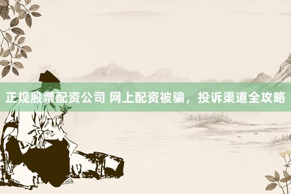 正规股票配资公司 网上配资被骗，投诉渠道全攻略