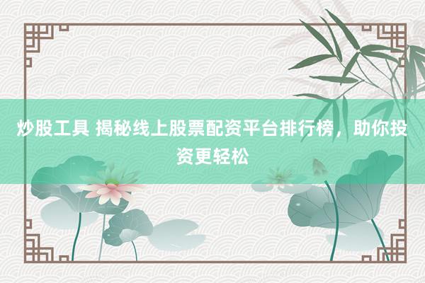炒股工具 揭秘线上股票配资平台排行榜，助你投资更轻松