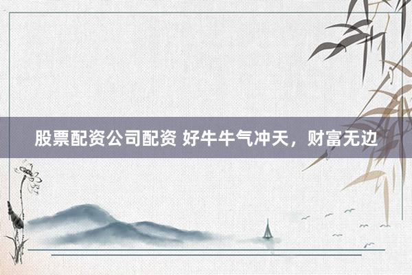 股票配资公司配资 好牛牛气冲天，财富无边