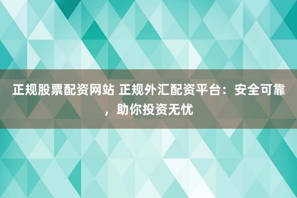 正规股票配资网站 正规外汇配资平台：安全可靠，助你投资无忧
