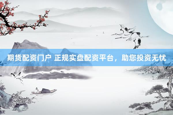期货配资门户 正规实盘配资平台，助您投资无忧