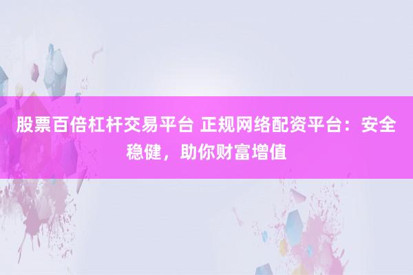 股票百倍杠杆交易平台 正规网络配资平台：安全稳健，助你财富增值