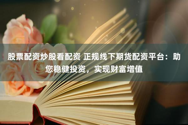 股票配资炒股看配资 正规线下期货配资平台：助您稳健投资，实现财富增值