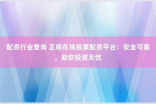 配资行业查询 正规在线股票配资平台：安全可靠，助你投资无忧