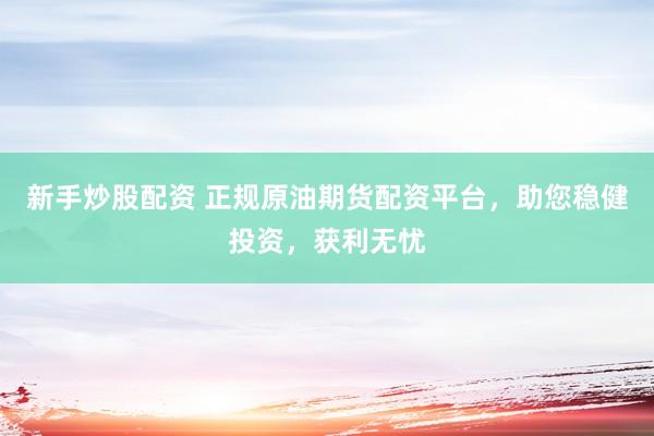 新手炒股配资 正规原油期货配资平台，助您稳健投资，获利无忧
