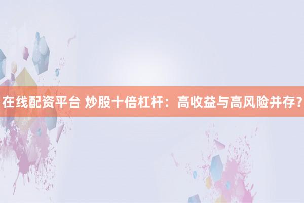 在线配资平台 炒股十倍杠杆：高收益与高风险并存？