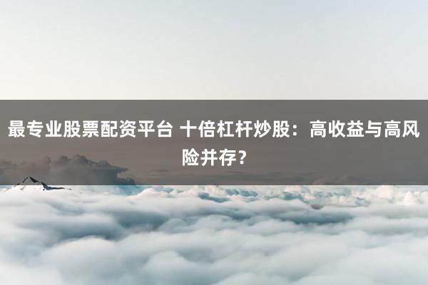 最专业股票配资平台 十倍杠杆炒股：高收益与高风险并存？