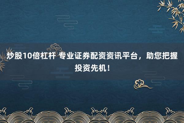 炒股10倍杠杆 专业证券配资资讯平台，助您把握投资先机！