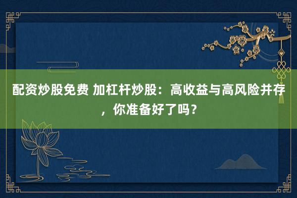 配资炒股免费 加杠杆炒股：高收益与高风险并存，你准备好了吗？