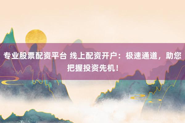 专业股票配资平台 线上配资开户：极速通道，助您把握投资先机！