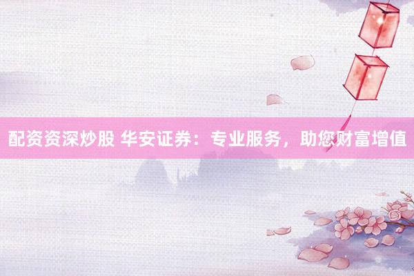 配资资深炒股 华安证券：专业服务，助您财富增值