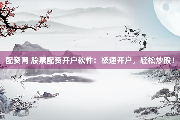 配资网 股票配资开户软件：极速开户，轻松炒股！