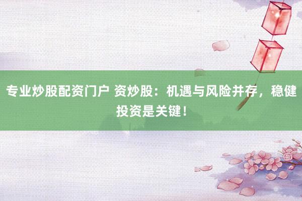 专业炒股配资门户 资炒股：机遇与风险并存，稳健投资是关键！