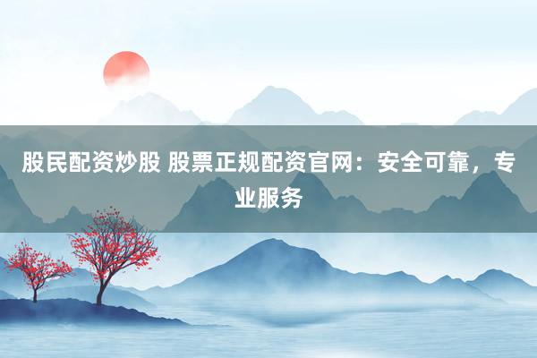 股民配资炒股 股票正规配资官网：安全可靠，专业服务
