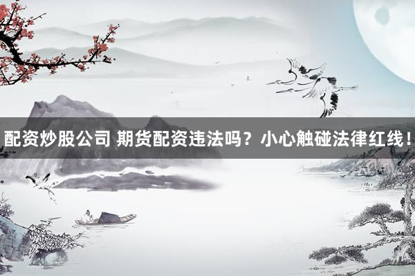 配资炒股公司 期货配资违法吗？小心触碰法律红线！