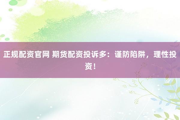 正规配资官网 期货配资投诉多：谨防陷阱，理性投资！