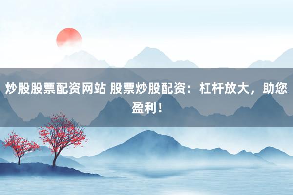 炒股股票配资网站 股票炒股配资：杠杆放大，助您盈利！