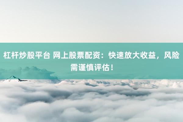 杠杆炒股平台 网上股票配资：快速放大收益，风险需谨慎评估！