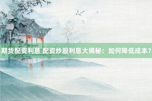 期货配资利息 配资炒股利息大揭秘：如何降低成本？