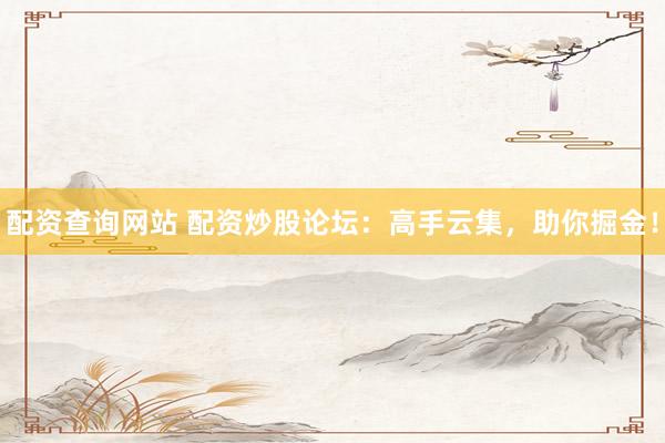 配资查询网站 配资炒股论坛：高手云集，助你掘金！