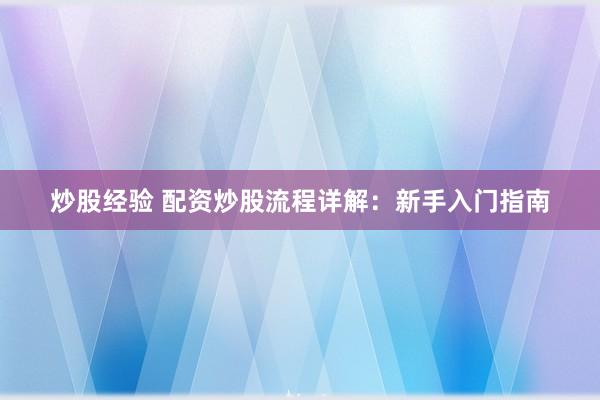 炒股经验 配资炒股流程详解：新手入门指南