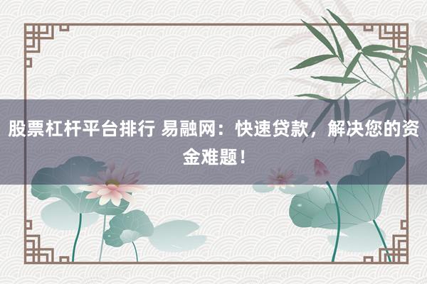 股票杠杆平台排行 易融网：快速贷款，解决您的资金难题！