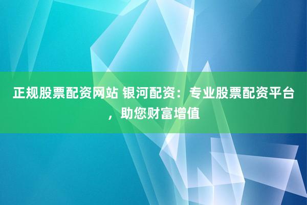 正规股票配资网站 银河配资：专业股票配资平台，助您财富增值