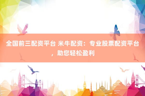 全国前三配资平台 米牛配资：专业股票配资平台，助您轻松盈利