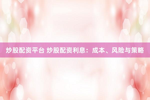 炒股配资平台 炒股配资利息：成本、风险与策略