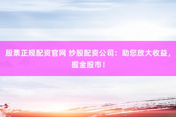 股票正规配资官网 炒股配资公司：助您放大收益，掘金股市！