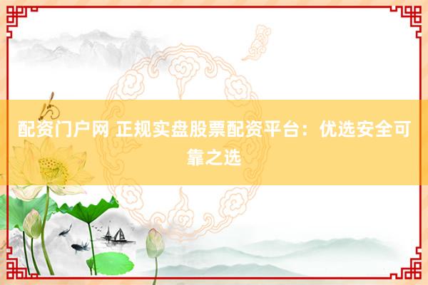 配资门户网 正规实盘股票配资平台：优选安全可靠之选