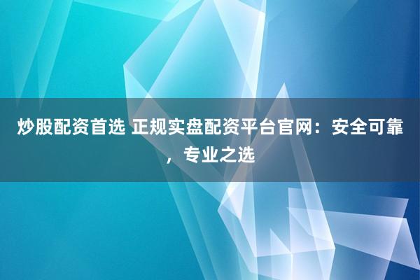 炒股配资首选 正规实盘配资平台官网：安全可靠，专业之选