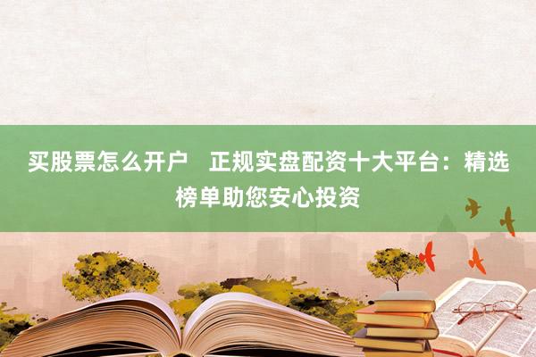 买股票怎么开户   正规实盘配资十大平台：精选榜单助您安心投资