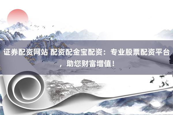 证券配资网站 配资配金宝配资：专业股票配资平台，助您财富增值！